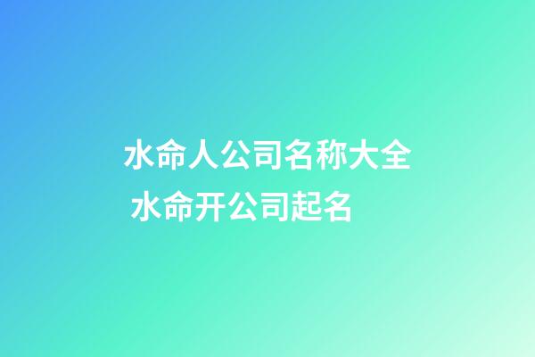 水命人公司名称大全 水命开公司起名-第1张-公司起名-玄机派